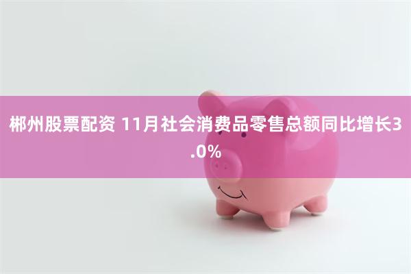 郴州股票配资 11月社会消费品零售总额同比增长3.0%