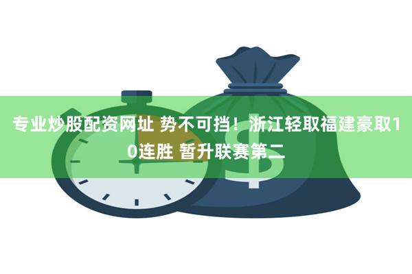 专业炒股配资网址 势不可挡！浙江轻取福建豪取10连胜 暂升联赛第二