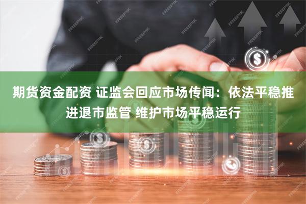 期货资金配资 证监会回应市场传闻：依法平稳推进退市监管 维护市场平稳运行