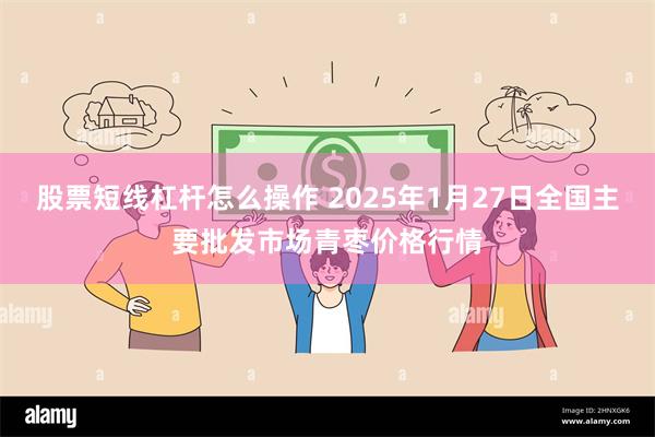 股票短线杠杆怎么操作 2025年1月27日全国主要批发市场青枣价格行情