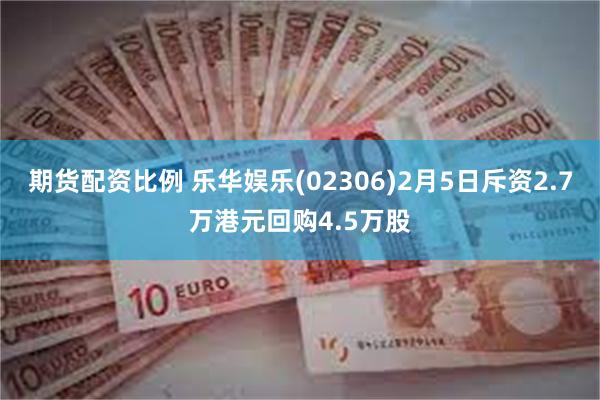 期货配资比例 乐华娱乐(02306)2月5日斥资2.7万港元回购4.5万股