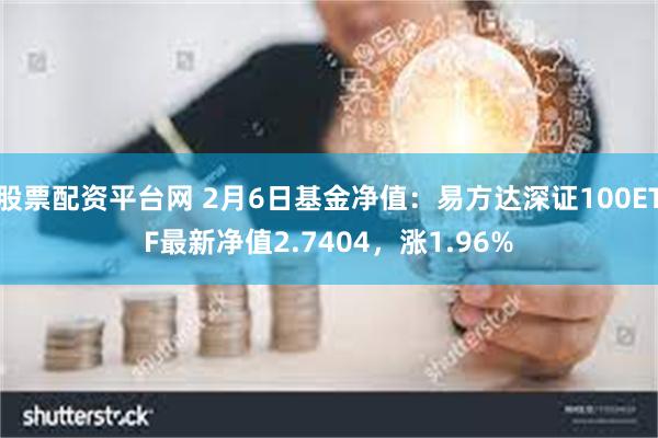 股票配资平台网 2月6日基金净值：易方达深证100ETF最新净值2.7404，涨1.96%