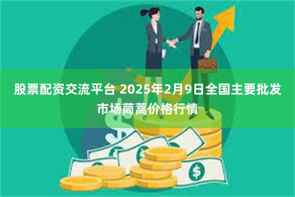 股票配资交流平台 2025年2月9日全国主要批发市场茼蒿价格行情