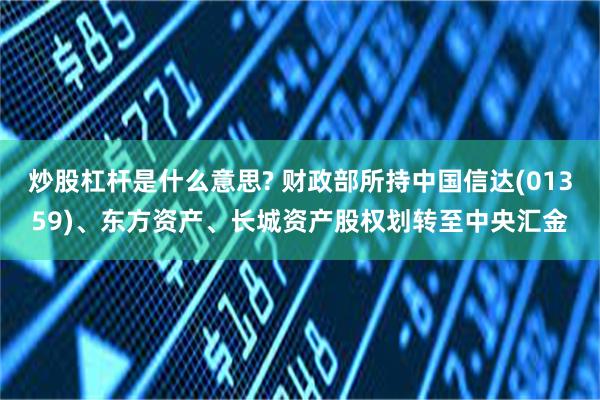 炒股杠杆是什么意思? 财政部所持中国信达(01359)、东方资产、长城资产股权划转至中央汇金