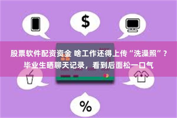 股票软件配资资金 啥工作还得上传“洗澡照”？毕业生晒聊天记录，看到后面松一口气