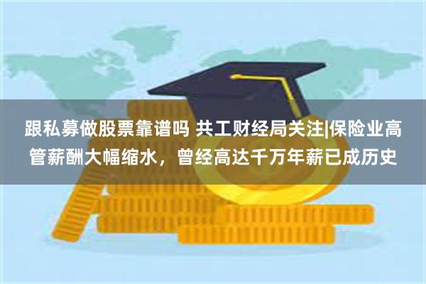 跟私募做股票靠谱吗 共工财经局关注|保险业高管薪酬大幅缩水，曾经高达千万年薪已成历史