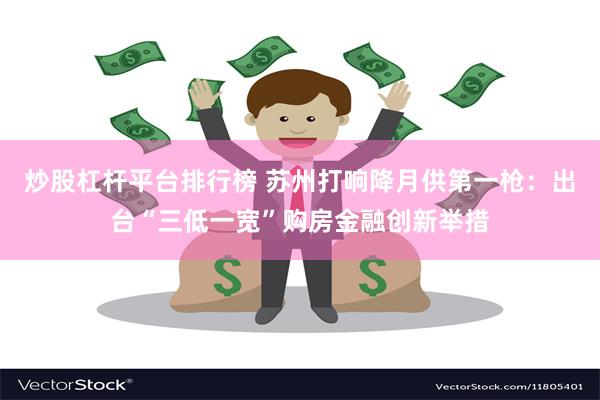 炒股杠杆平台排行榜 苏州打响降月供第一枪：出台“三低一宽”购房金融创新举措