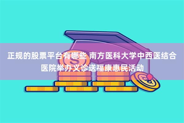 正规的股票平台有哪些 南方医科大学中西医结合医院举办义诊送福康惠民活动