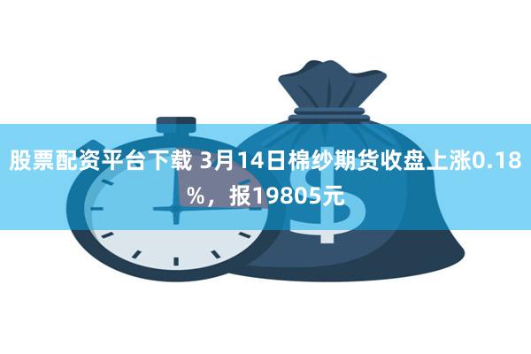 股票配资平台下载 3月14日棉纱期货收盘上涨0.18%，报19805元