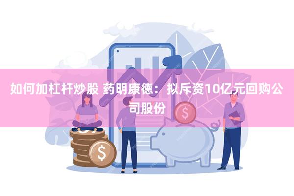 如何加杠杆炒股 药明康德：拟斥资10亿元回购公司股份