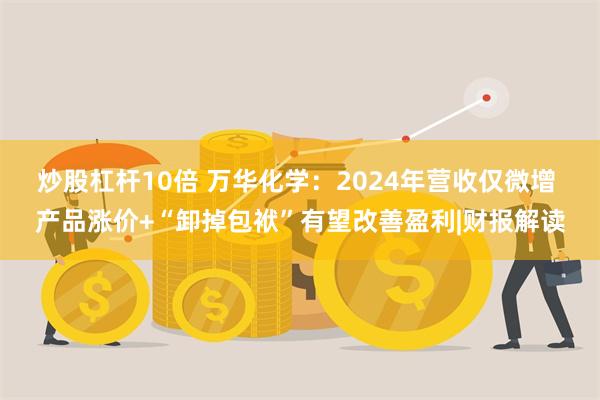 炒股杠杆10倍 万华化学：2024年营收仅微增 产品涨价+“卸掉包袱”有望改善盈利|财报解读