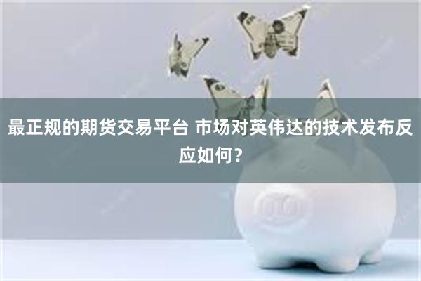 最正规的期货交易平台 市场对英伟达的技术发布反应如何？