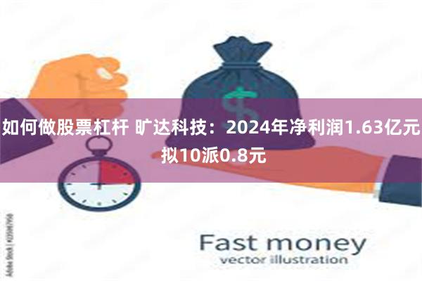 如何做股票杠杆 旷达科技：2024年净利润1.63亿元 拟10派0.8元